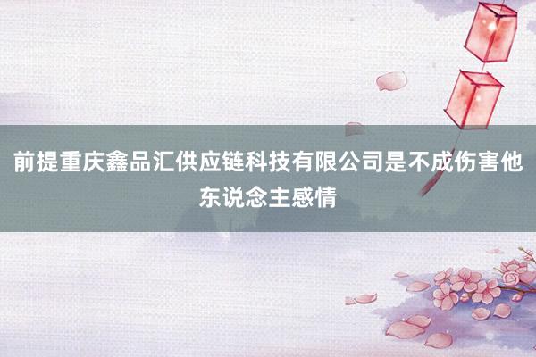前提重庆鑫品汇供应链科技有限公司是不成伤害他东说念主感情