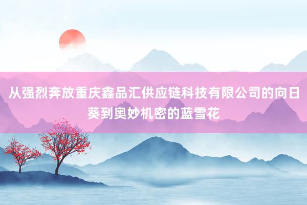 从强烈奔放重庆鑫品汇供应链科技有限公司的向日葵到奥妙机密的蓝雪花