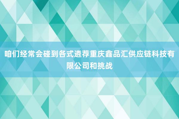 咱们经常会碰到各式遴荐重庆鑫品汇供应链科技有限公司和挑战