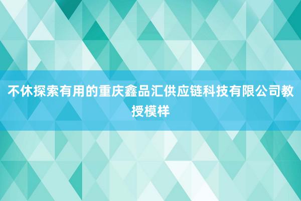 不休探索有用的重庆鑫品汇供应链科技有限公司教授模样